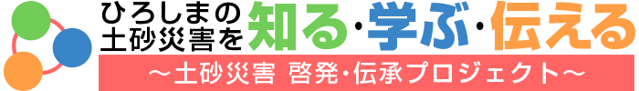 ひろしまの土砂災害を知る・学ぶ・伝える～土砂災害 啓発・伝承プロジェクト～